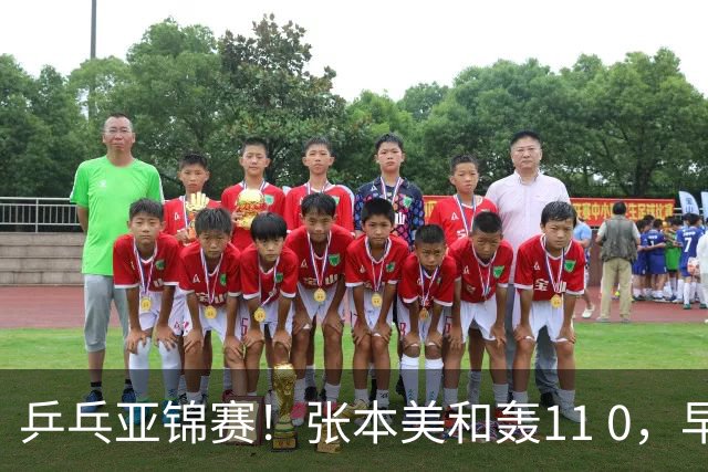 乒乓亚锦赛！张本美和轰11 0，早田希娜剃光头，国乒5女将轰15 2