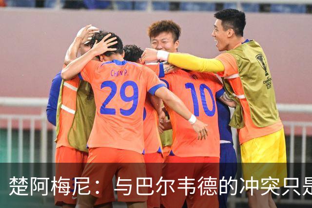楚阿梅尼：与巴尔韦德的冲突只是小事，上了球场一切照旧