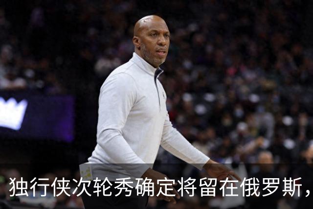 独行侠次轮秀确定将留在俄罗斯，他不会出现在NBA发展联盟赛场？